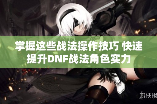 掌握这些战法操作技巧 快速提升DNF战法角色实力