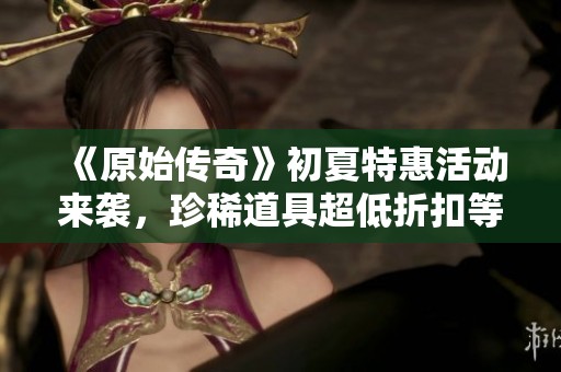 《原始传奇》初夏特惠活动来袭，珍稀道具超低折扣等你来抢！