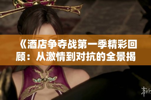 《酒店争夺战第一季精彩回顾：从激情到对抗的全景揭示》