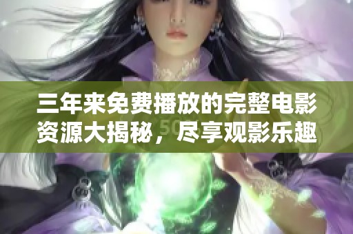 三年来免费播放的完整电影资源大揭秘，尽享观影乐趣