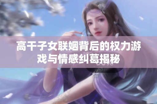 高干子女联姻背后的权力游戏与情感纠葛揭秘