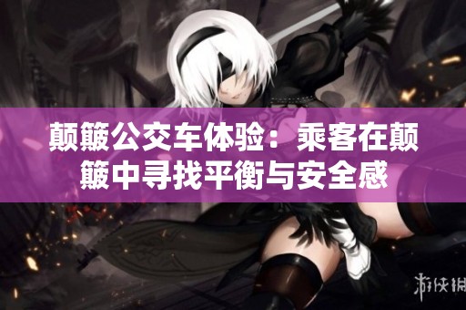 颠簸公交车体验：乘客在颠簸中寻找平衡与安全感