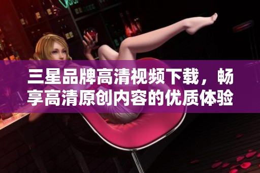 三星品牌高清视频下载，畅享高清原创内容的优质体验