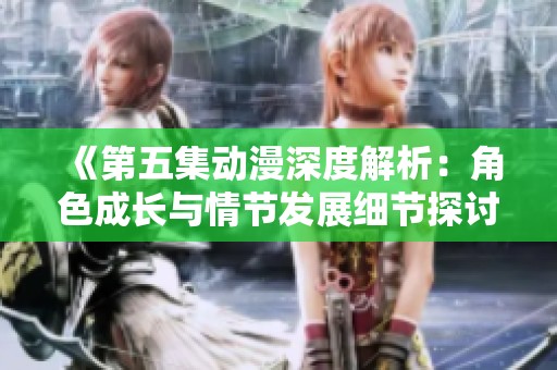 《第五集动漫深度解析：角色成长与情节发展细节探讨》