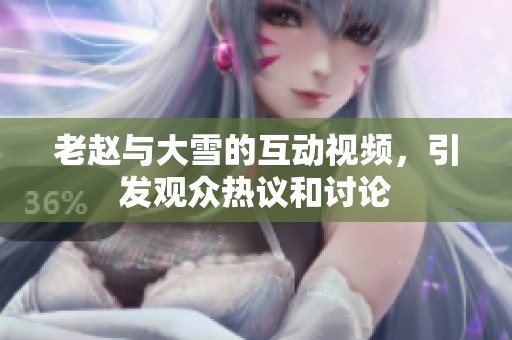 老赵与大雪的互动视频，引发观众热议和讨论