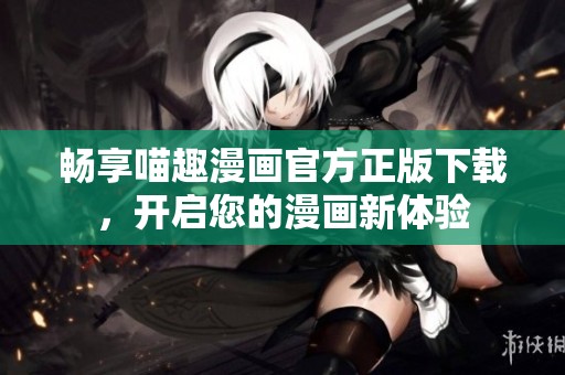 畅享喵趣漫画官方正版下载，开启您的漫画新体验