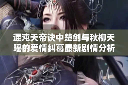 混沌天帝诀中楚剑与秋柳天瑶的爱情纠葛最新剧情分析