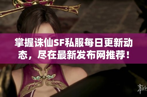 掌握诛仙SF私服每日更新动态，尽在最新发布网推荐！