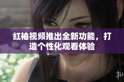 红袖视频推出全新功能，打造个性化观看体验