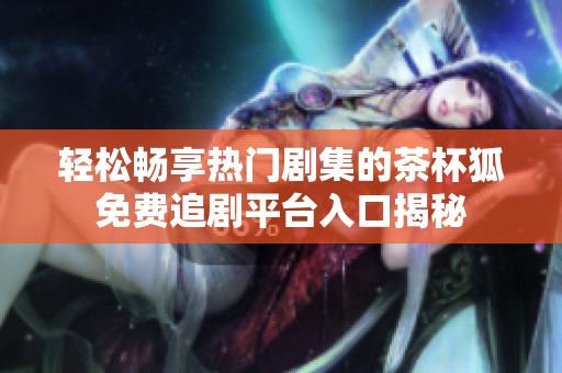 轻松畅享热门剧集的茶杯狐免费追剧平台入口揭秘