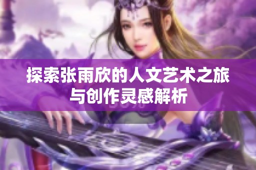探索张雨欣的人文艺术之旅与创作灵感解析