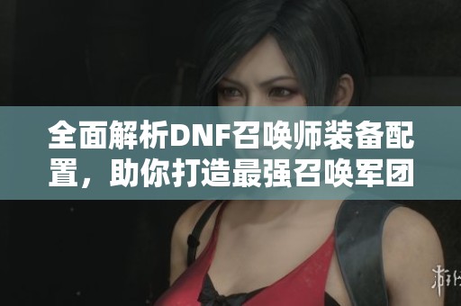 全面解析DNF召唤师装备配置，助你打造最强召唤军团