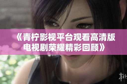 《青柠影视平台观看高清版电视剧荣耀精彩回顾》