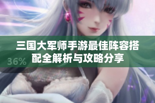 三国大军师手游最佳阵容搭配全解析与攻略分享