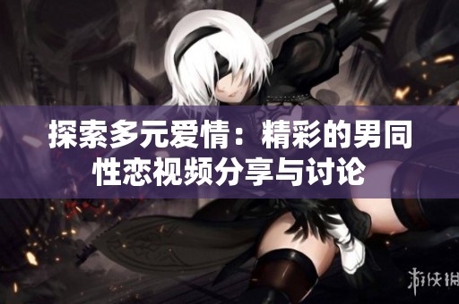 探索多元爱情：精彩的男同性恋视频分享与讨论