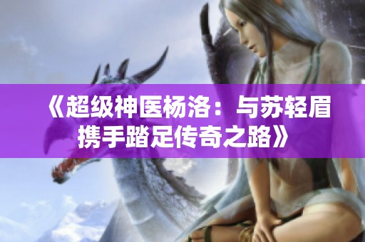 《超级神医杨洛：与苏轻眉携手踏足传奇之路》