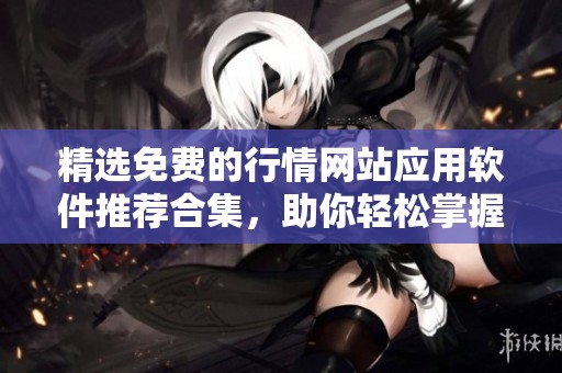精选免费的行情网站应用软件推荐合集，助你轻松掌握市场动态