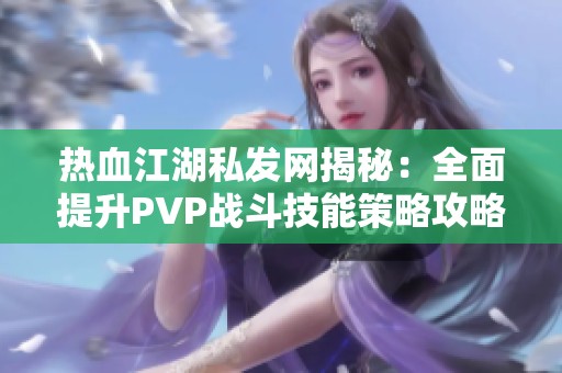 热血江湖私发网揭秘：全面提升PVP战斗技能策略攻略