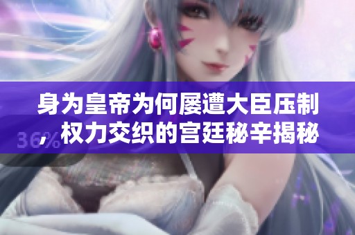 身为皇帝为何屡遭大臣压制，权力交织的宫廷秘辛揭秘