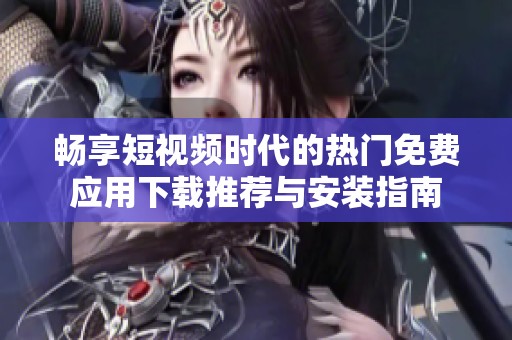 畅享短视频时代的热门免费应用下载推荐与安装指南