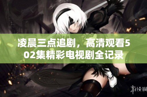 凌晨三点追剧，高清观看502集精彩电视剧全记录