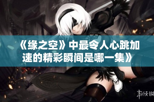 《缘之空》中最令人心跳加速的精彩瞬间是哪一集》
