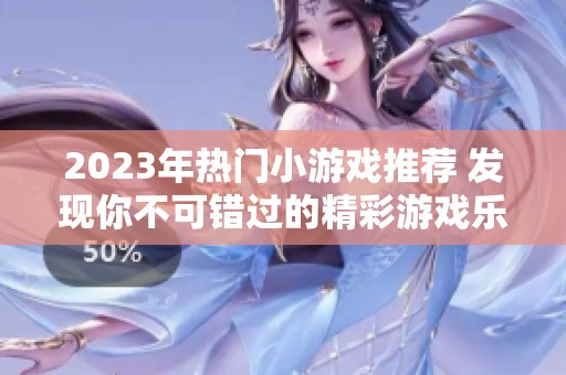 2023年热门小游戏推荐 发现你不可错过的精彩游戏乐趣