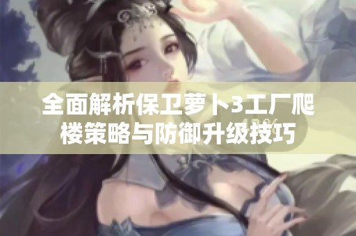 全面解析保卫萝卜3工厂爬楼策略与防御升级技巧