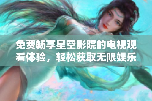 免费畅享星空影院的电视观看体验，轻松获取无限娱乐