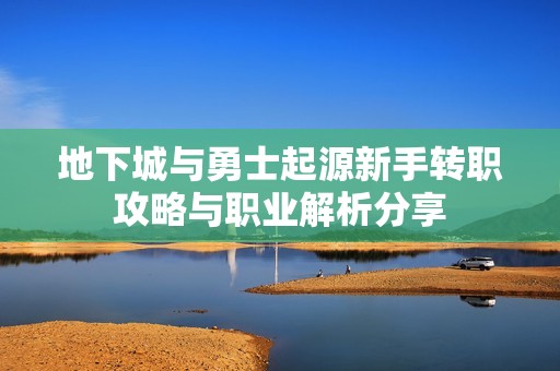 地下城与勇士起源新手转职攻略与职业解析分享