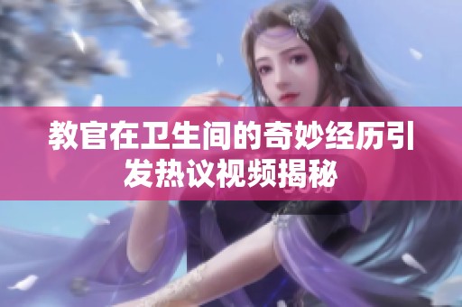 教官在卫生间的奇妙经历引发热议视频揭秘