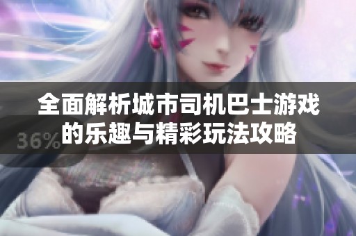 全面解析城市司机巴士游戏的乐趣与精彩玩法攻略