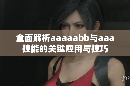 全面解析aaaaabb与aaa技能的关键应用与技巧