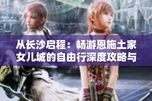 从长沙启程：畅游恩施土家女儿城的自由行深度攻略与路线推荐