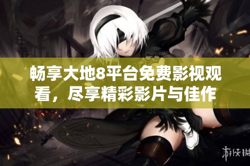 畅享大地8平台免费影视观看，尽享精彩影片与佳作