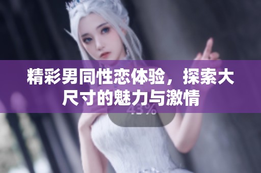 精彩男同性恋体验，探索大尺寸的魅力与激情