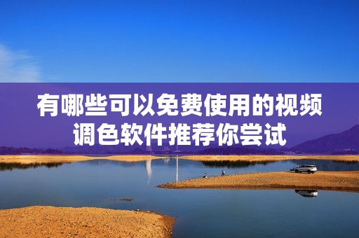 有哪些可以免费使用的视频调色软件推荐你尝试
