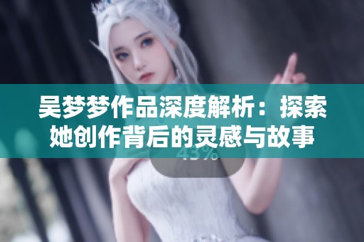 吴梦梦作品深度解析：探索她创作背后的灵感与故事