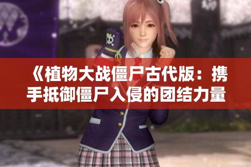 《植物大战僵尸古代版：携手抵御僵尸入侵的团结力量》