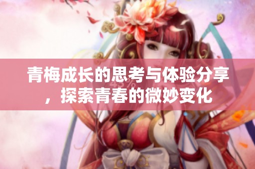 青梅成长的思考与体验分享，探索青春的微妙变化