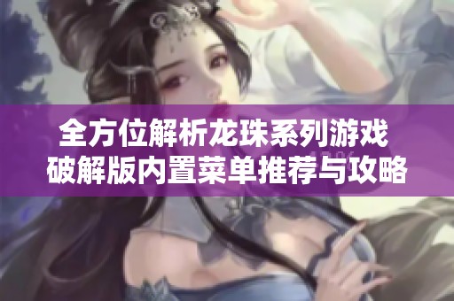 全方位解析龙珠系列游戏 破解版内置菜单推荐与攻略