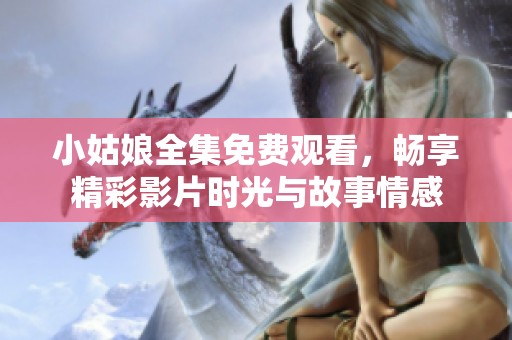 小姑娘全集免费观看，畅享精彩影片时光与故事情感