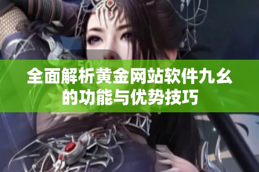 全面解析黄金网站软件九幺的功能与优势技巧