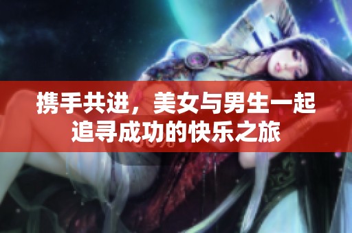 携手共进，美女与男生一起追寻成功的快乐之旅