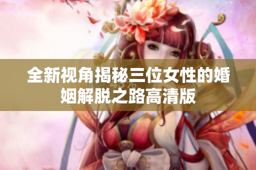 全新视角揭秘三位女性的婚姻解脱之路高清版