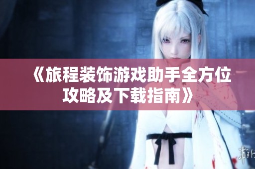 《旅程装饰游戏助手全方位攻略及下载指南》