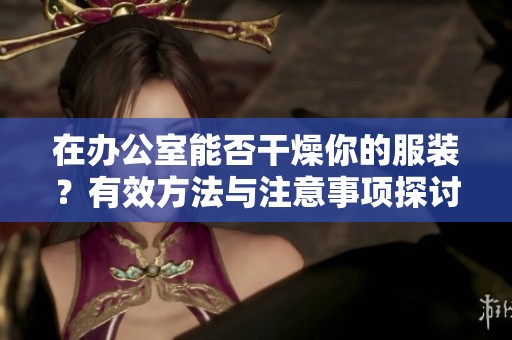 在办公室能否干燥你的服装？有效方法与注意事项探讨