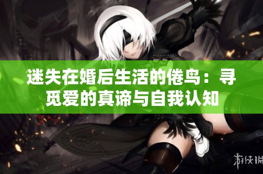 迷失在婚后生活的倦鸟：寻觅爱的真谛与自我认知