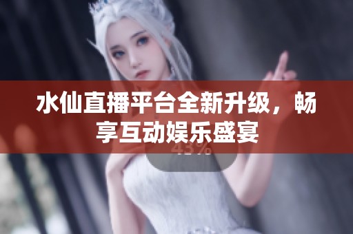 水仙直播平台全新升级，畅享互动娱乐盛宴