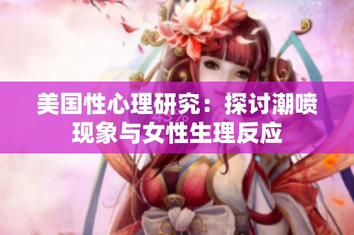 美国性心理研究：探讨潮喷现象与女性生理反应